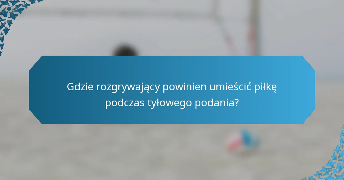 Gdzie rozgrywający powinien umieścić piłkę podczas tyłowego podania?