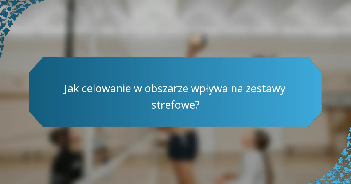 Jak celowanie w obszarze wpływa na zestawy strefowe?