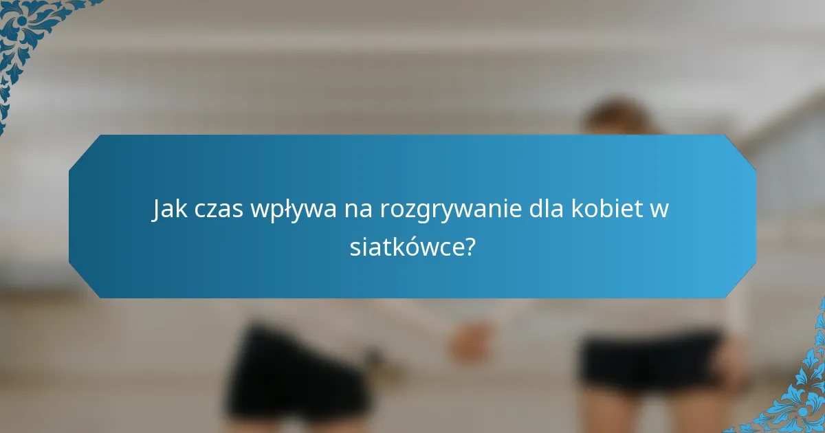 Jak czas wpływa na rozgrywanie dla kobiet w siatkówce?