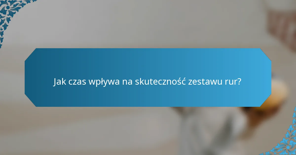 Jak czas wpływa na skuteczność zestawu rur?