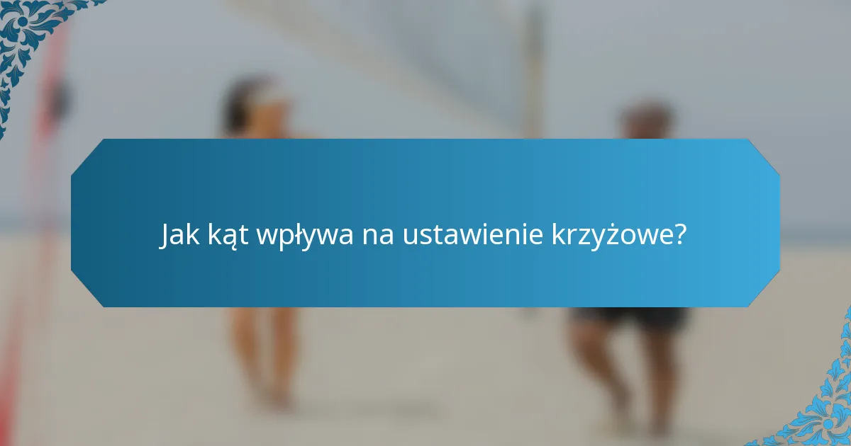 Jak kąt wpływa na ustawienie krzyżowe?