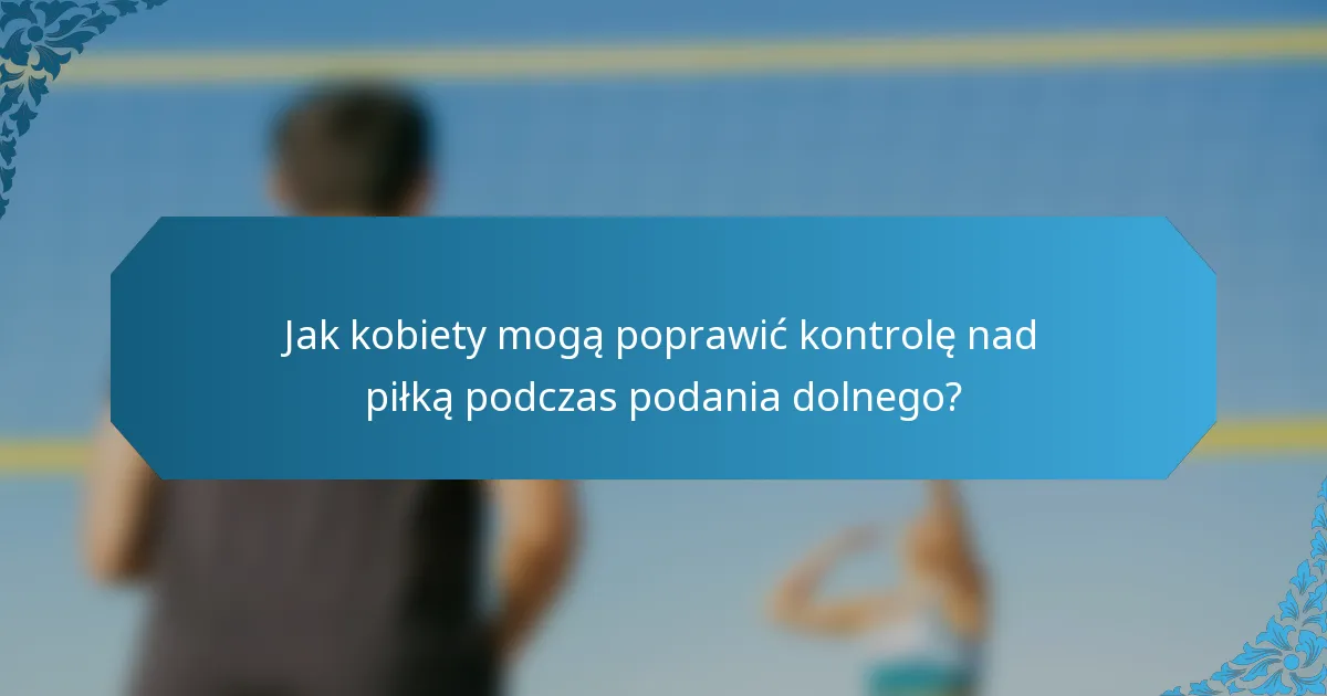 Jak kobiety mogą poprawić kontrolę nad piłką podczas podania dolnego?