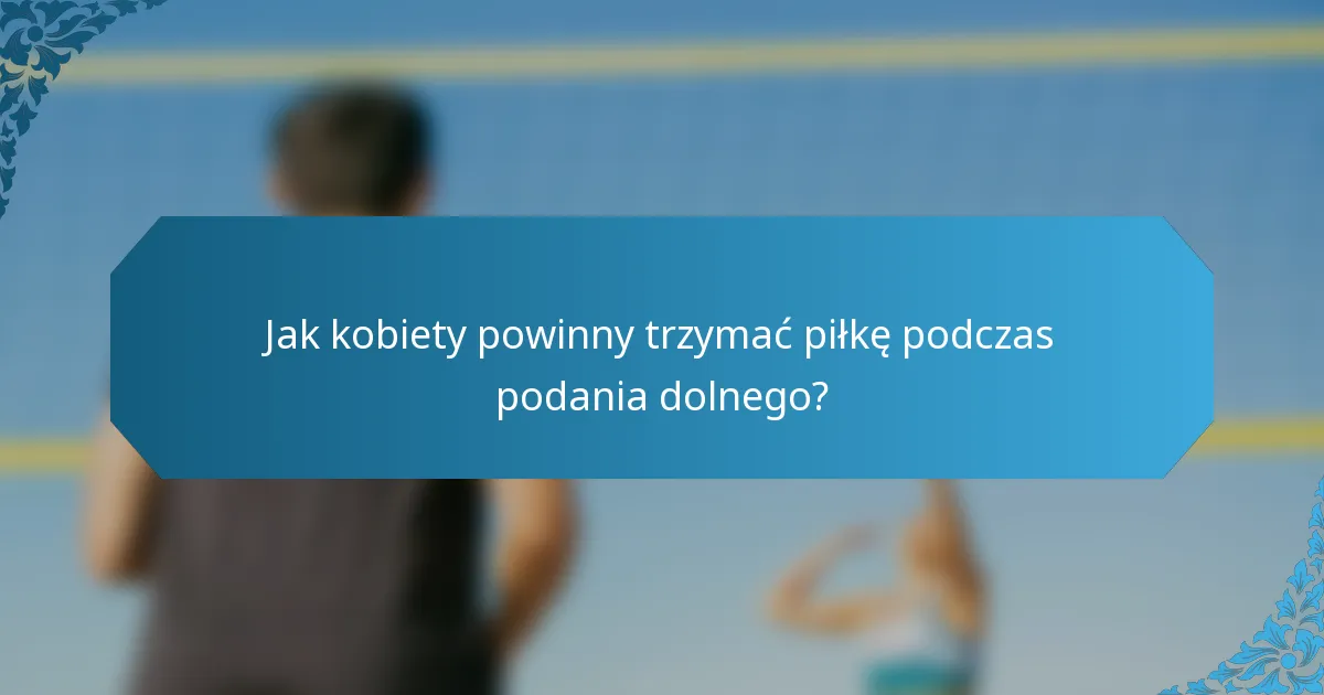 Jak kobiety powinny trzymać piłkę podczas podania dolnego?
