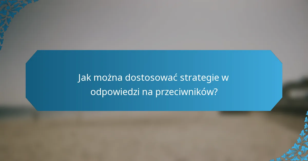 Jak można dostosować strategie w odpowiedzi na przeciwników?