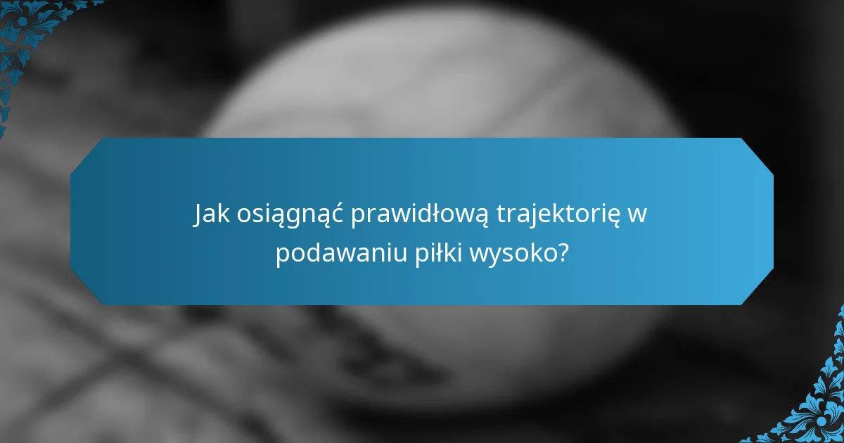 Jak osiągnąć prawidłową trajektorię w podawaniu piłki wysoko?