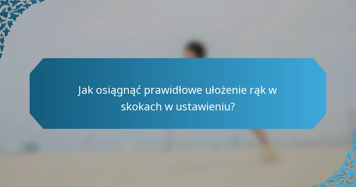 Jak osiągnąć prawidłowe ułożenie rąk w skokach w ustawieniu?