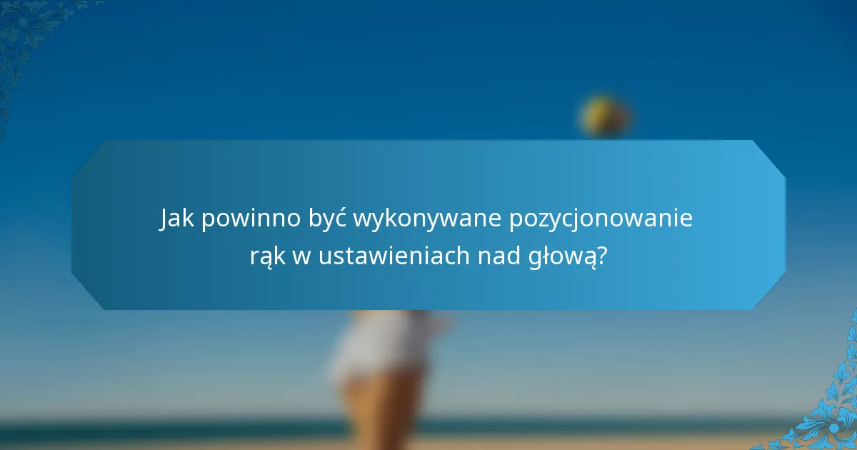 Jak powinno być wykonywane pozycjonowanie rąk w ustawieniach nad głową?