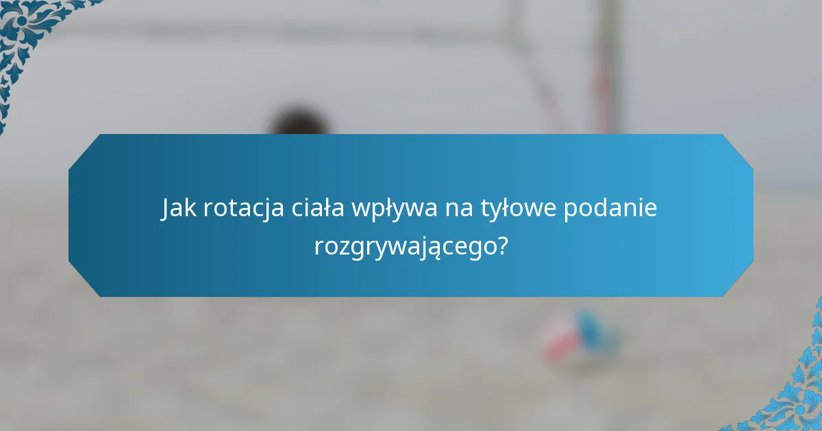 Jak rotacja ciała wpływa na tyłowe podanie rozgrywającego?