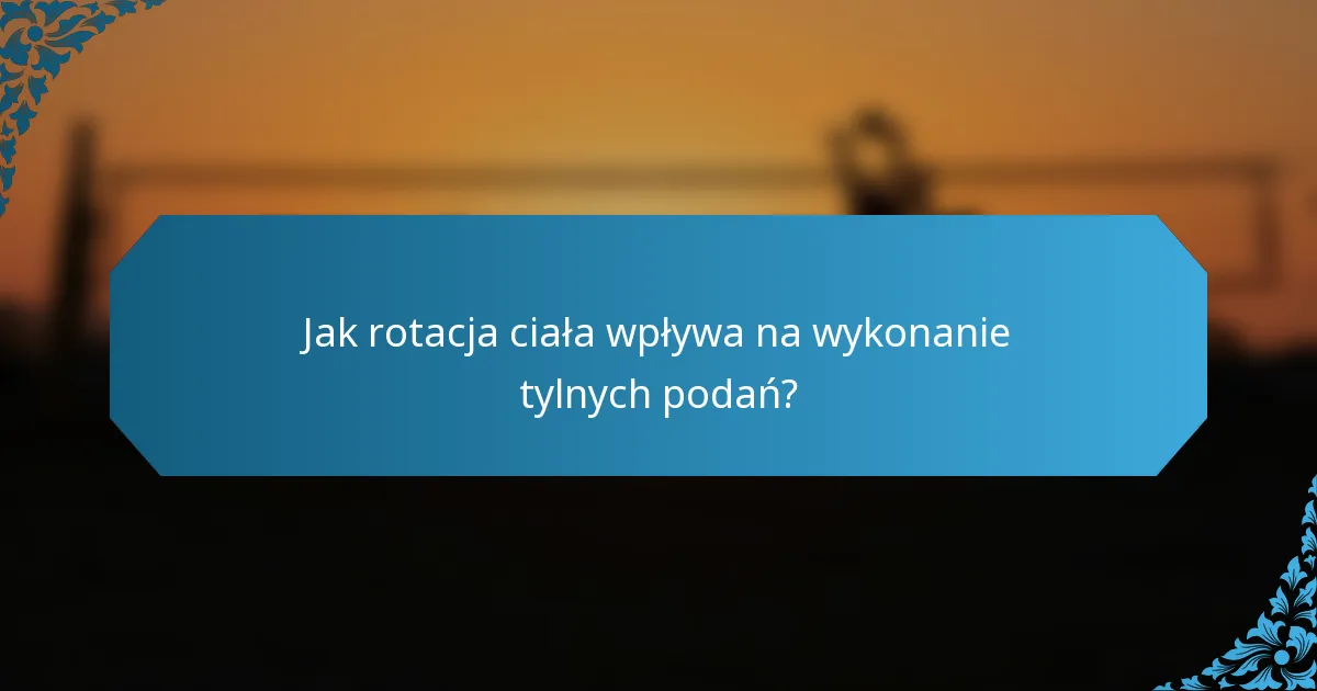 Jak rotacja ciała wpływa na wykonanie tylnych podań?