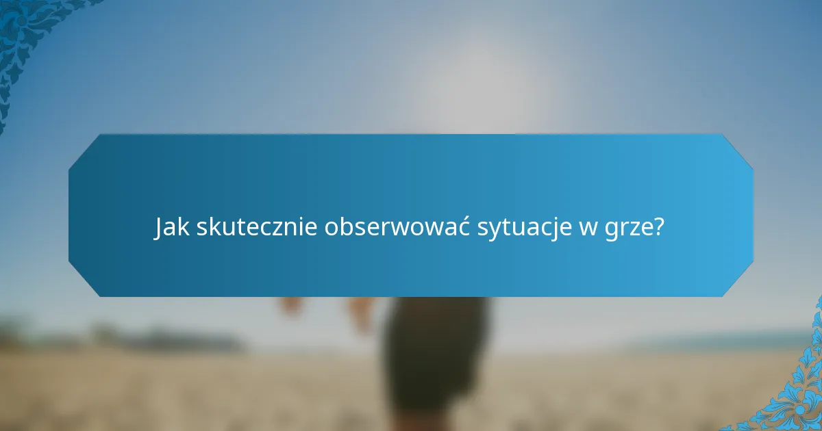 Jak skutecznie obserwować sytuacje w grze?