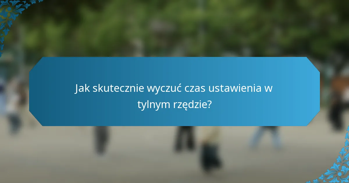 Jak skutecznie wyczuć czas ustawienia w tylnym rzędzie?