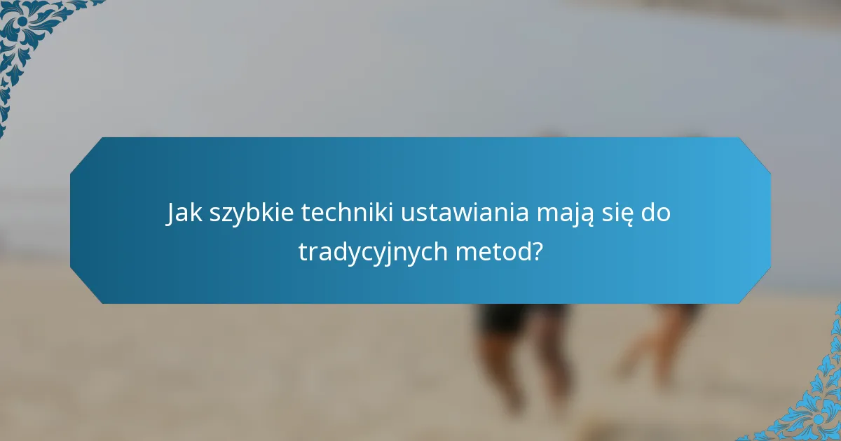 Jak szybkie techniki ustawiania mają się do tradycyjnych metod?
