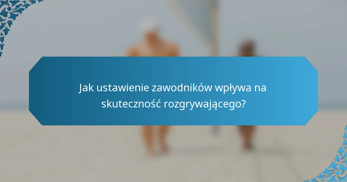 Jak ustawienie zawodników wpływa na skuteczność rozgrywającego?