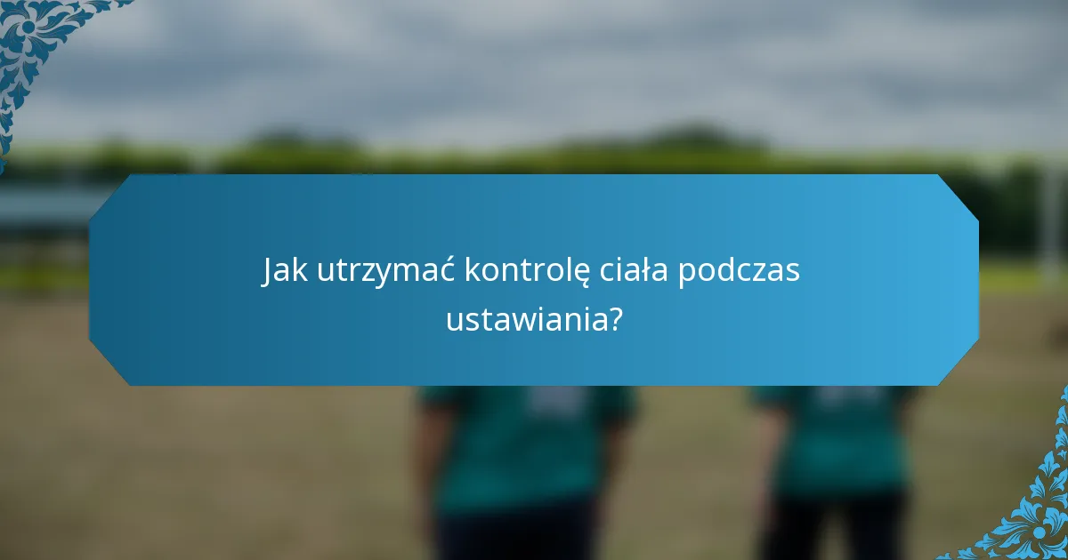 Jak utrzymać kontrolę ciała podczas ustawiania?