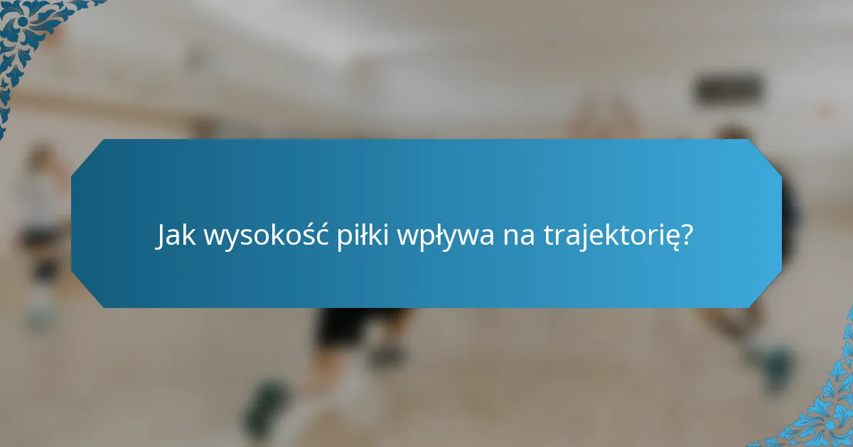 Jak wysokość piłki wpływa na trajektorię?