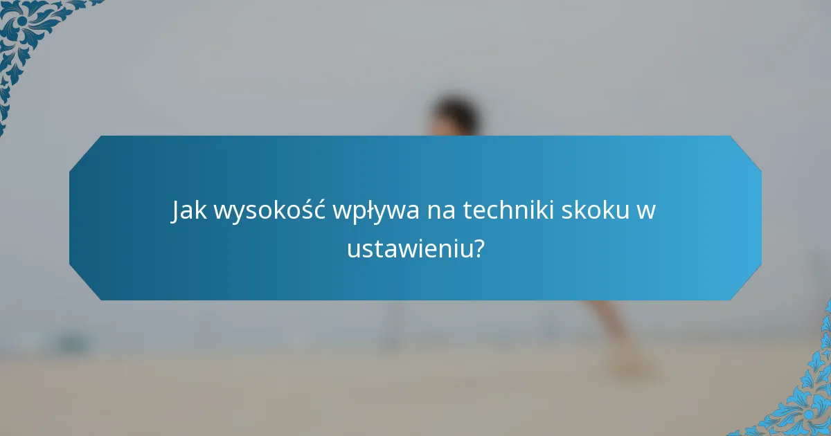 Jak wysokość wpływa na techniki skoku w ustawieniu?