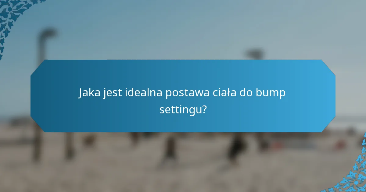 Jaka jest idealna postawa ciała do bump settingu?