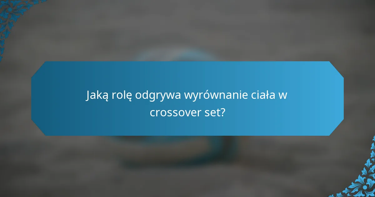 Jaką rolę odgrywa wyrównanie ciała w crossover set?
