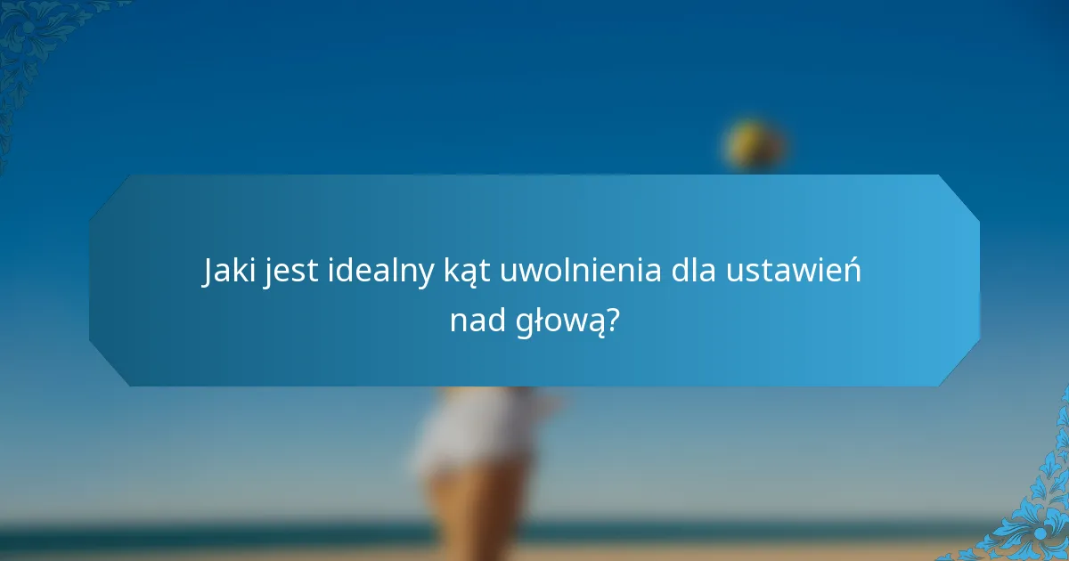 Jaki jest idealny kąt uwolnienia dla ustawień nad głową?