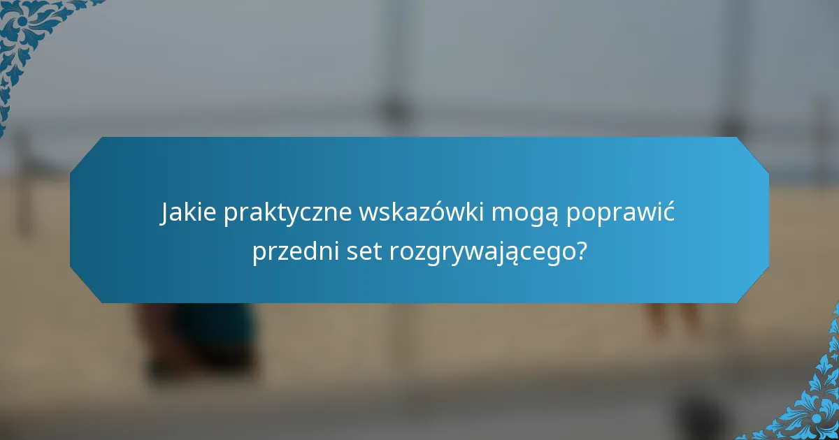 Jakie praktyczne wskazówki mogą poprawić przedni set rozgrywającego?