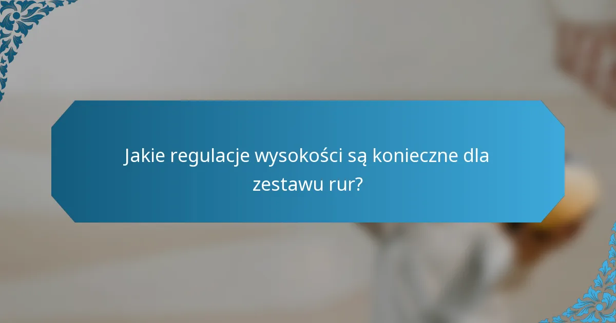 Jakie regulacje wysokości są konieczne dla zestawu rur?
