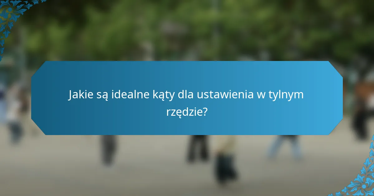 Jakie są idealne kąty dla ustawienia w tylnym rzędzie?