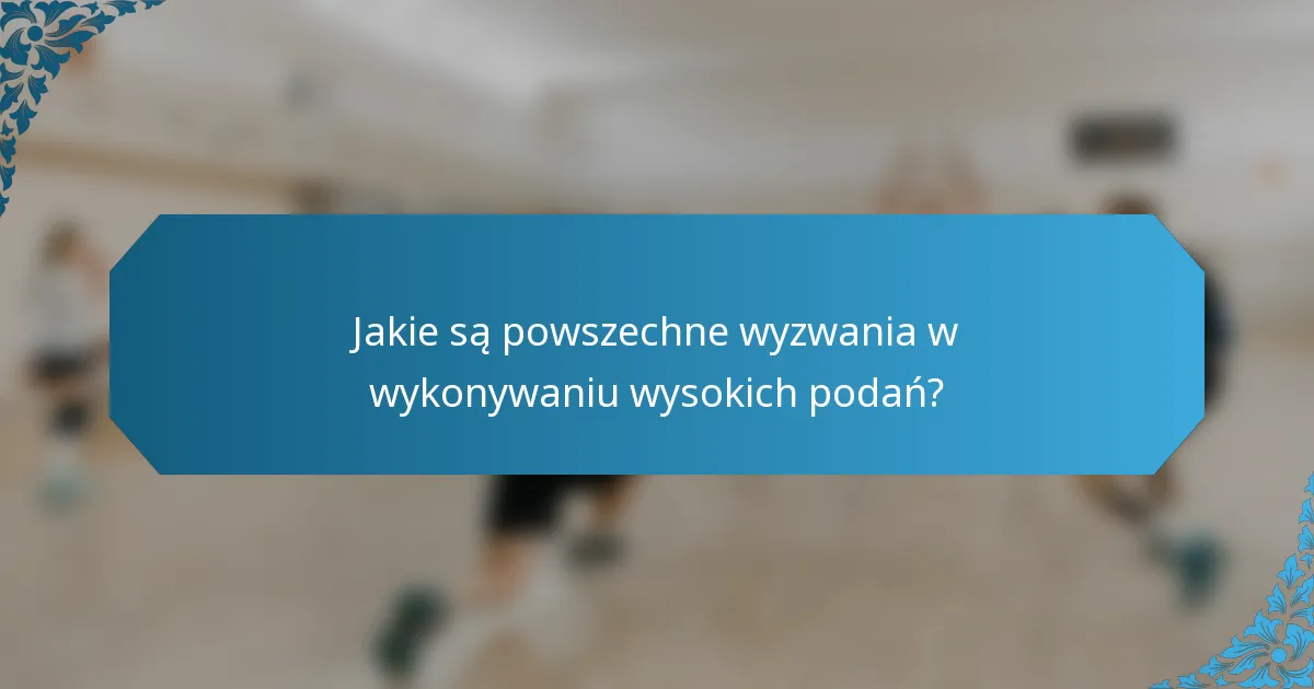 Jakie są powszechne wyzwania w wykonywaniu wysokich podań?