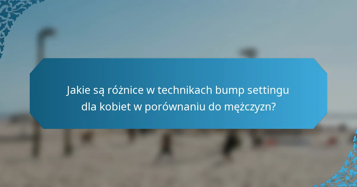 Jakie są różnice w technikach bump settingu dla kobiet w porównaniu do mężczyzn?