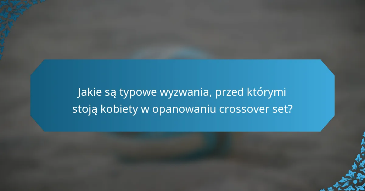 Jakie są typowe wyzwania, przed którymi stoją kobiety w opanowaniu crossover set?