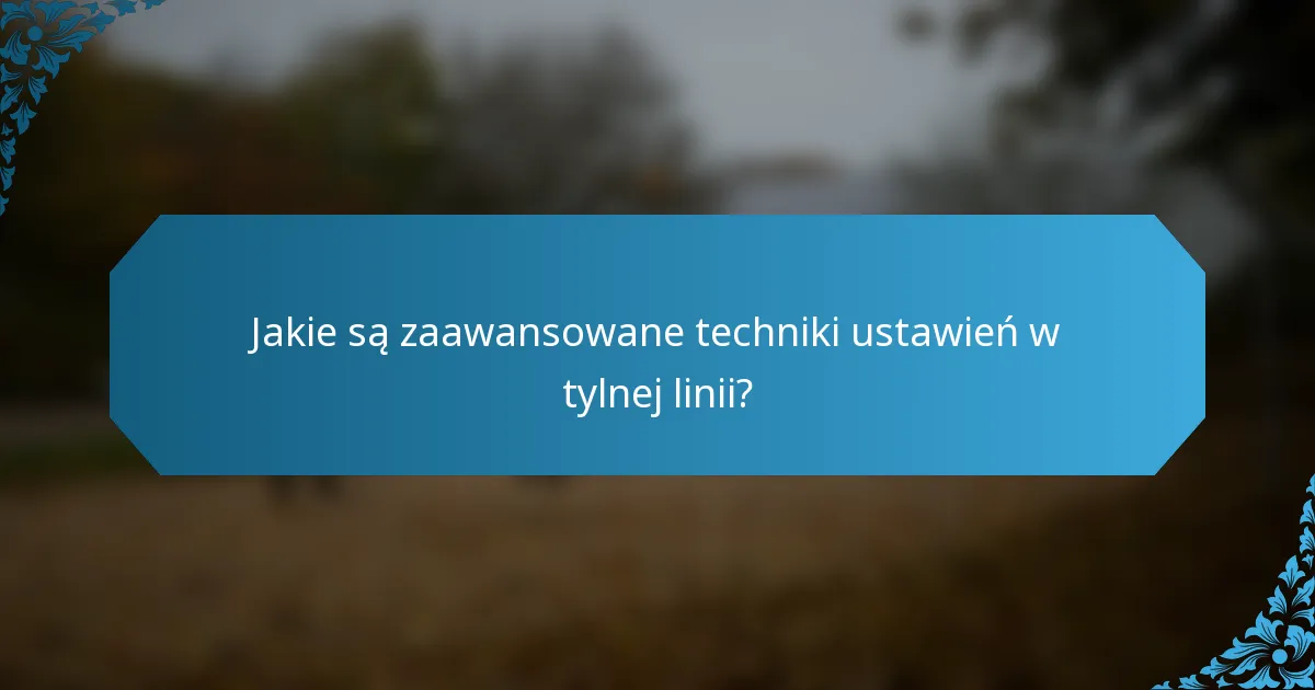 Jakie są zaawansowane techniki ustawień w tylnej linii?
