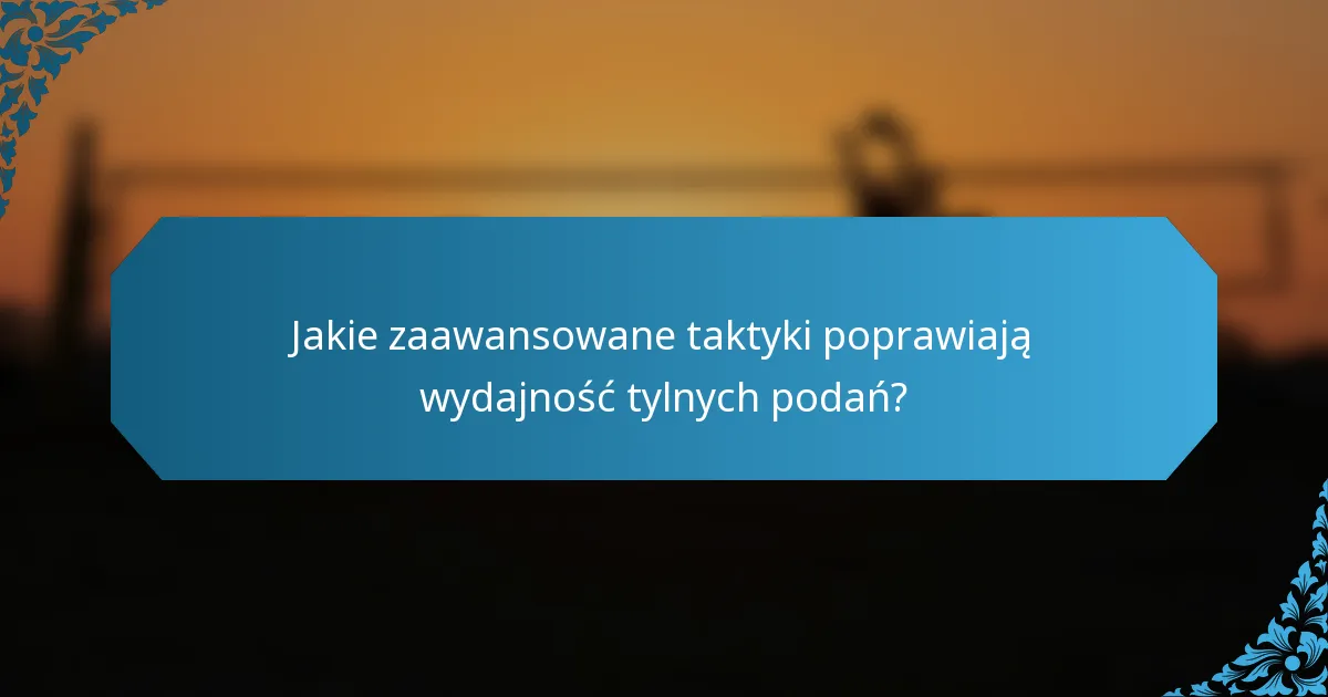 Jakie zaawansowane taktyki poprawiają wydajność tylnych podań?