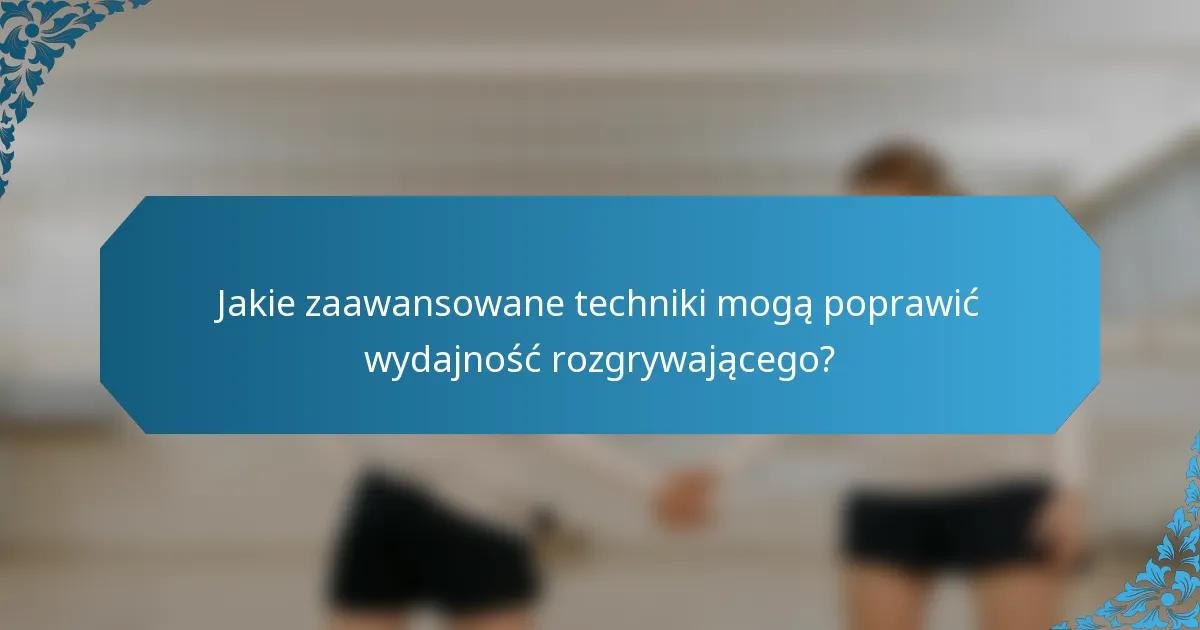Jakie zaawansowane techniki mogą poprawić wydajność rozgrywającego?