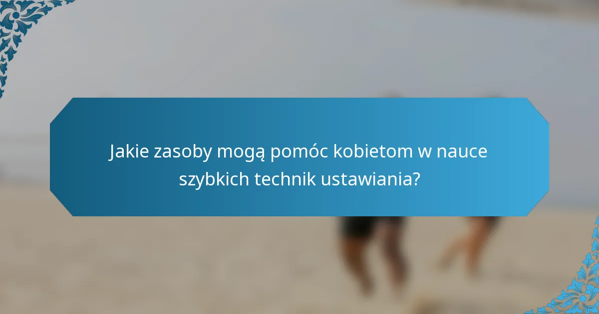 Jakie zasoby mogą pomóc kobietom w nauce szybkich technik ustawiania?