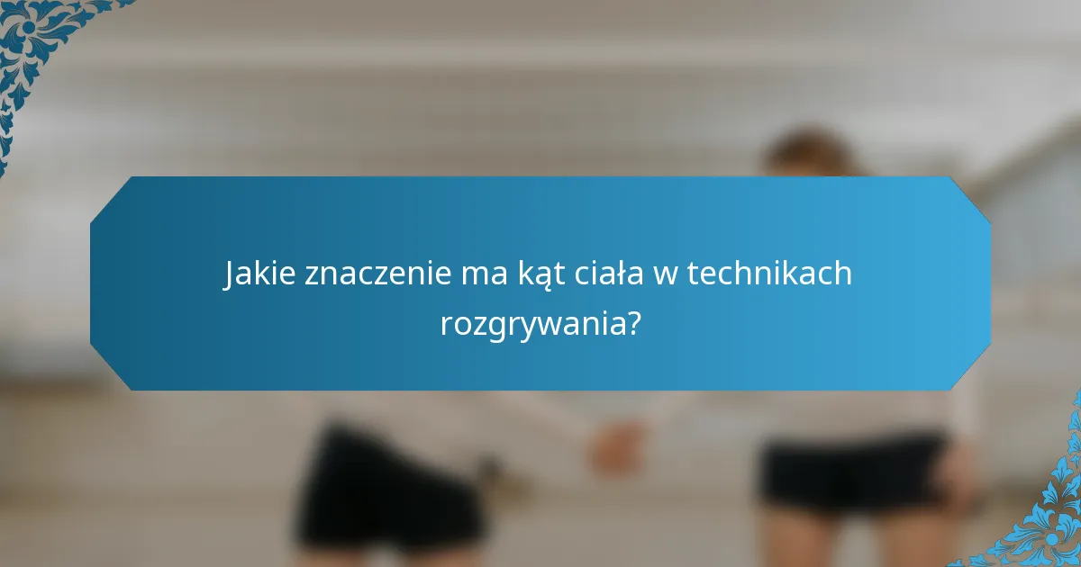 Jakie znaczenie ma kąt ciała w technikach rozgrywania?