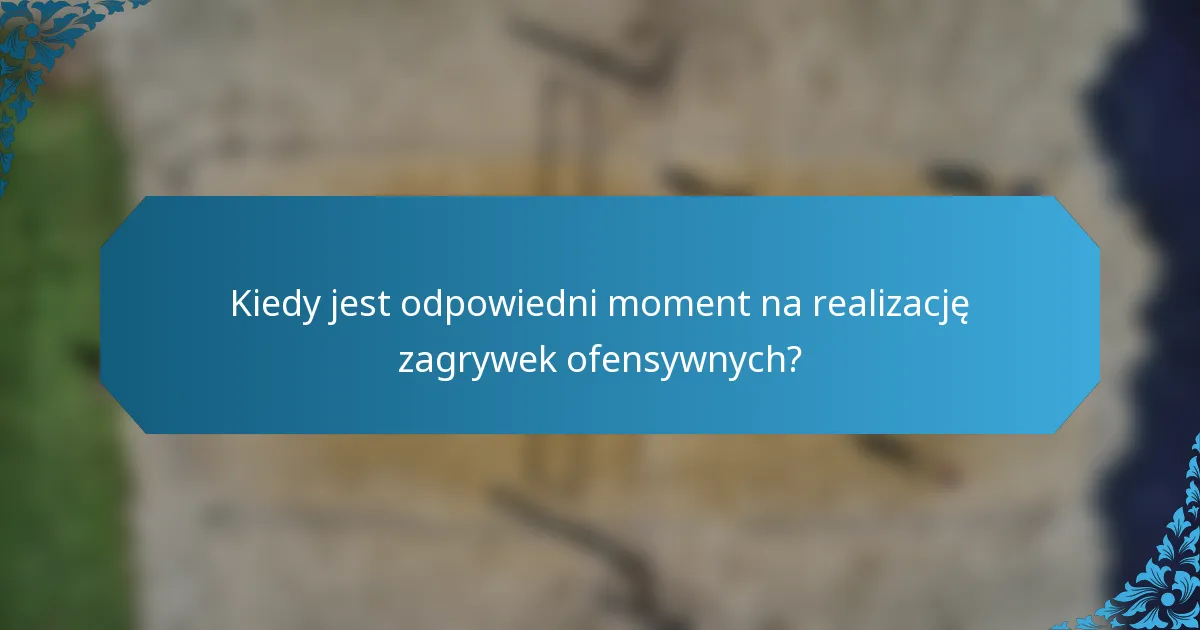 Kiedy jest odpowiedni moment na realizację zagrywek ofensywnych?